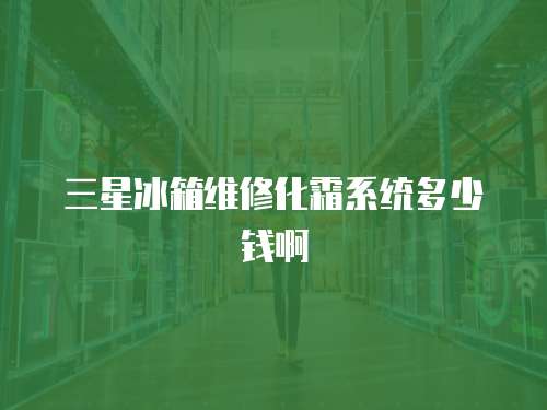 三星冰箱維修化霜系統多少錢啊