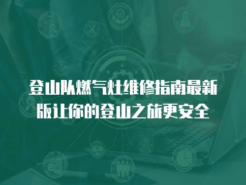 登山隊燃氣灶維修指南最新版讓你的登山之旅更安全