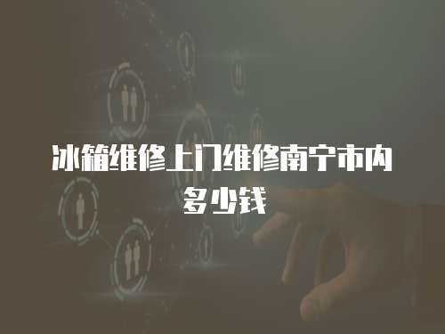 冰箱維修上門(mén)維修南寧市內(nèi)多少錢(qián)