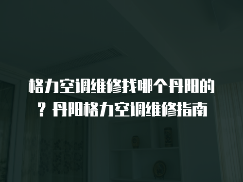 格力空調維修找哪個丹陽的？丹陽格力空調維修指南