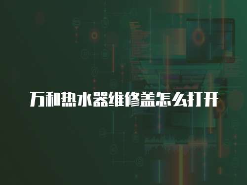萬和熱水器維修蓋怎么打開
