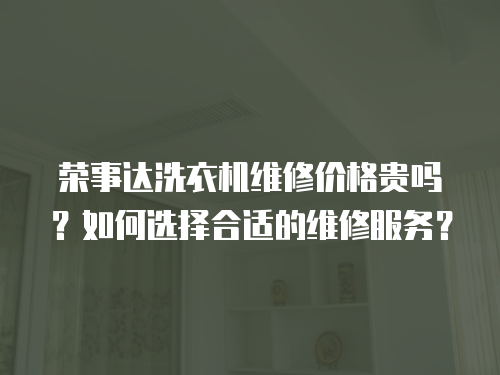 榮事達(dá)洗衣機(jī)維修價(jià)格貴嗎？如何選擇合適的維修服務(wù)？