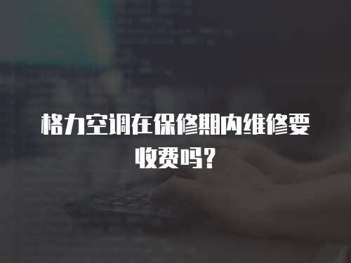 格力空調在保修期內維修要收費嗎？