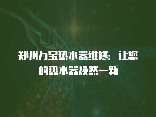 鄭州萬寶熱水器維修：讓您的熱水器煥然一新