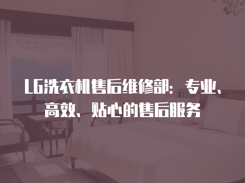LG洗衣機售后維修部：專業、高效、貼心的售后服務