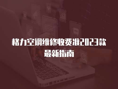  格力空調維修收費準2023款最新指南