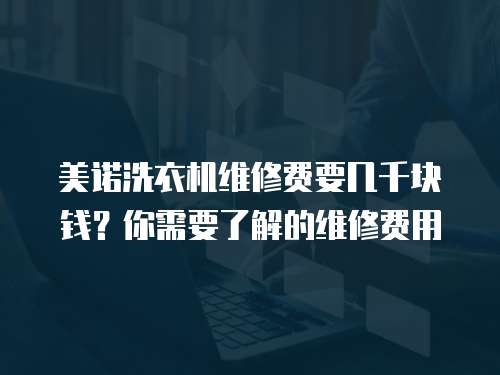美諾洗衣機維修費要幾千塊錢？你需要了解的維修費用