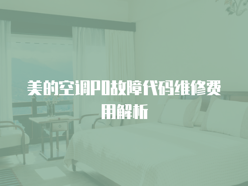 美的空調P0故障代碼維修費用解析