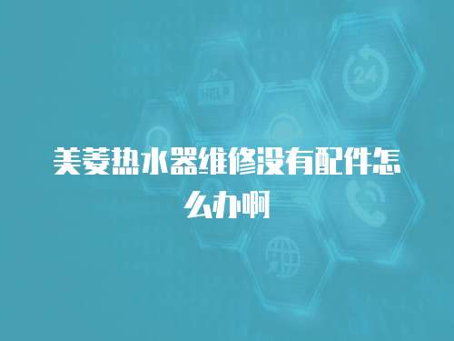 美菱熱水器維修沒有配件怎么辦啊