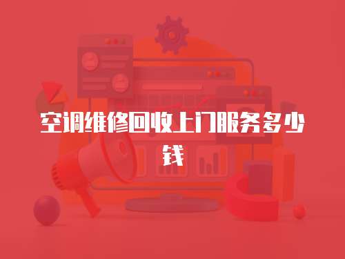 空調(diào)維修回收上門服務(wù)多少錢