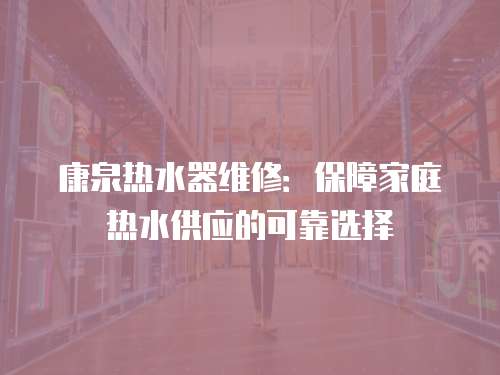 康泉熱水器維修：保障家庭熱水供應(yīng)的可靠選擇