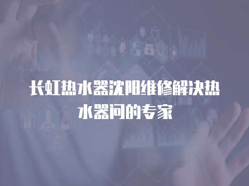 長虹熱水器沈陽維修解決熱水器問的專家