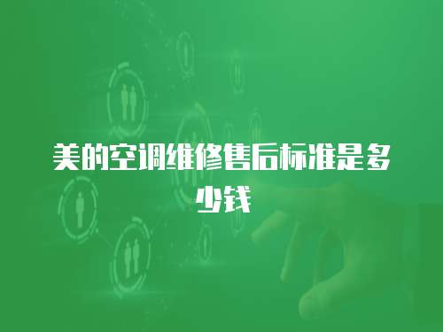 美的空調(diào)維修售后標(biāo)準(zhǔn)是多少錢