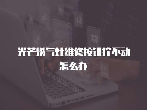 光芒燃?xì)庠罹S修按鈕擰不動(dòng)怎么辦