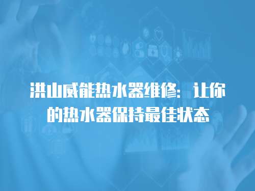 洪山威能熱水器維修：讓你的熱水器保持最佳狀態(tài)