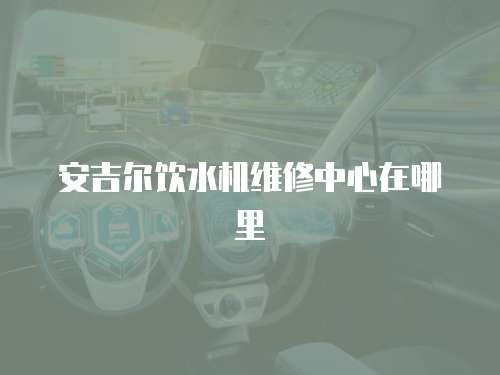 安吉爾飲水機維修中心在哪里