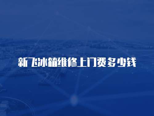 新飛冰箱維修上門費多少錢