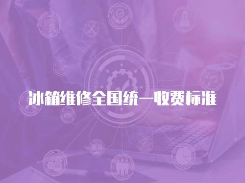 冰箱維修全國(guó)統(tǒng)一收費(fèi)標(biāo)準(zhǔn)