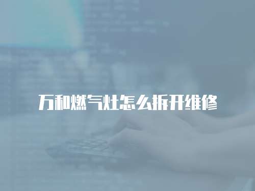 萬和燃氣灶怎么拆開維修