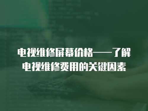 電視維修屏幕價格——了解電視維修費用的關鍵因素