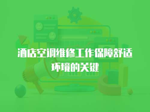 酒店空調維修工作保障舒適環境的關鍵