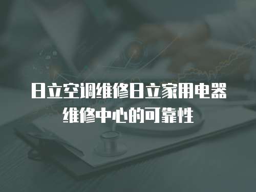 日立空調維修日立家用電器維修中心的可靠性