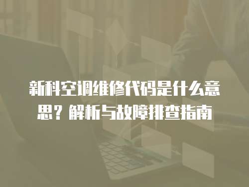 新科空調維修代碼是什么意思？解析與故障排查指南