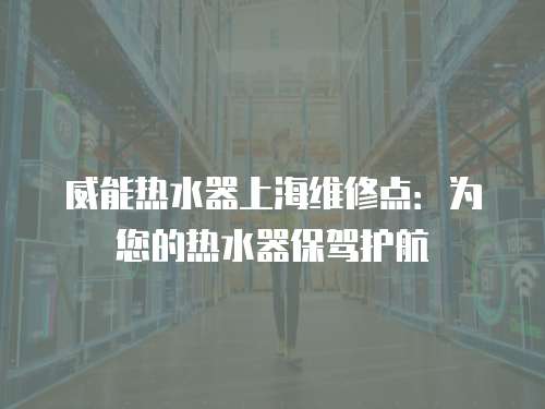 威能熱水器上海維修點(diǎn)：為您的熱水器保駕護(hù)航