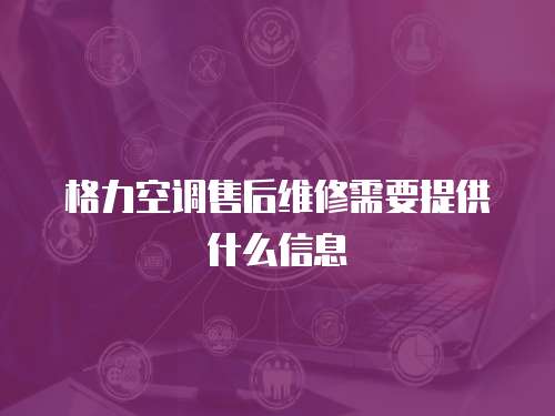 格力空調(diào)售后維修需要提供什么信息