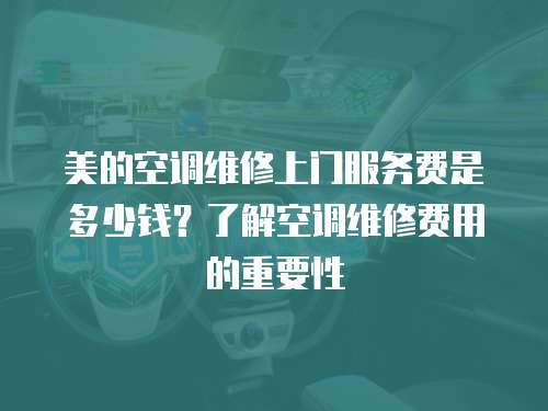 美的空調(diào)維修上門服務(wù)費是多少錢？了解空調(diào)維修費用的重要性