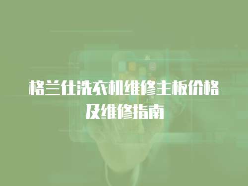 格蘭仕洗衣機(jī)維修主板價格及維修指南