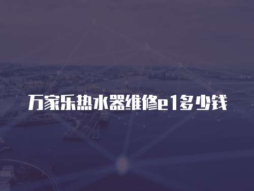 萬家樂熱水器維修e1多少錢