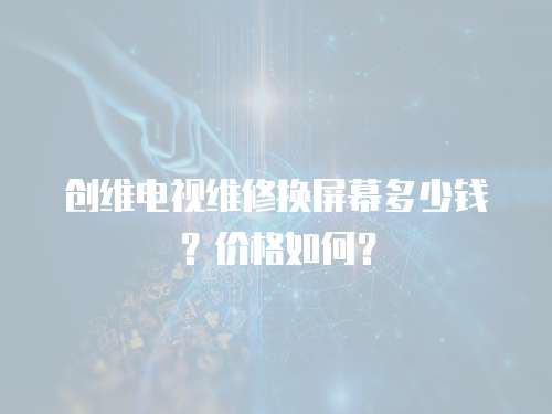 創維電視維修換屏幕多少錢？價格如何？