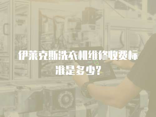 伊萊克斯洗衣機維修收費標準是多少？