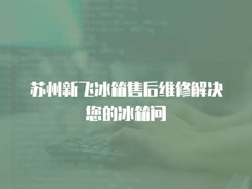 蘇州新飛冰箱售后維修解決您的冰箱問