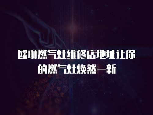 歐琳燃氣灶維修店地址讓你的燃氣灶煥然一新