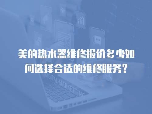 美的熱水器維修報價多少如何選擇合適的維修服務？