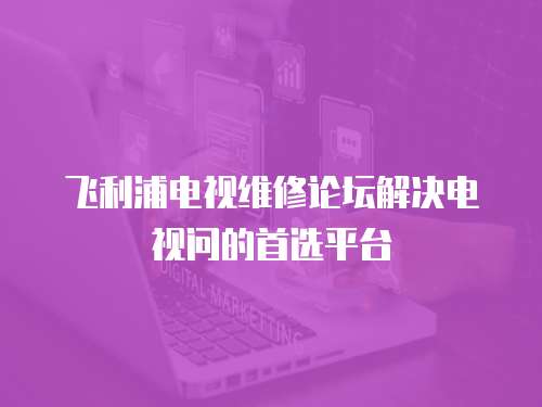 飛利浦電視維修論壇解決電視問的首選平臺