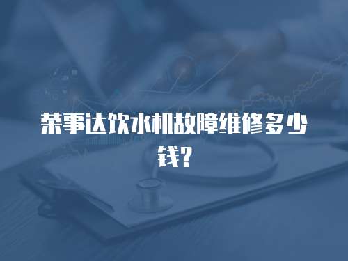 榮事達(dá)飲水機(jī)故障維修多少錢？