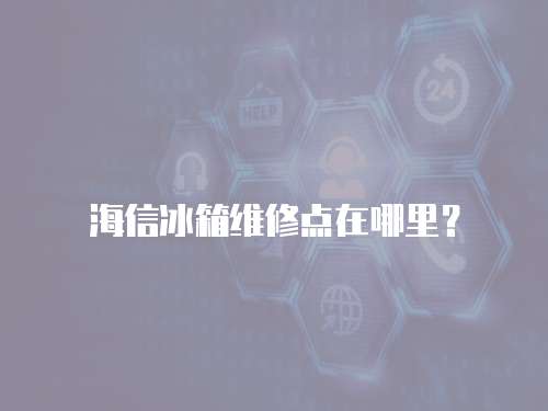 海信冰箱維修點(diǎn)在哪里？