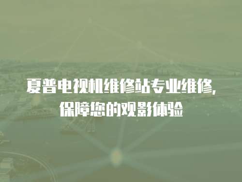 夏普電視機維修站專業維修，保障您的觀影體驗
