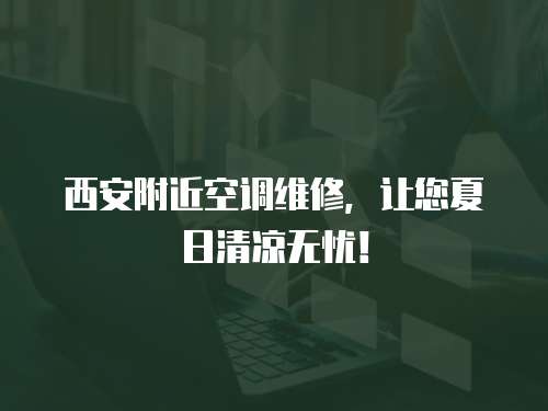 西安附近空調維修，讓您夏日清涼無憂！