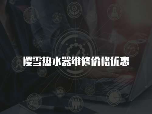 櫻雪熱水器維修價(jià)格優(yōu)惠