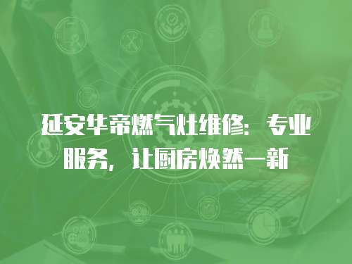 延安華帝燃?xì)庠罹S修：專業(yè)服務(wù)，讓廚房煥然一新