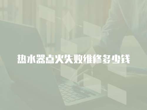 熱水器點(diǎn)火失敗維修多少錢