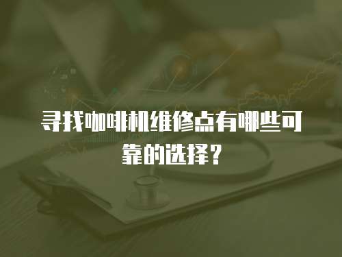 尋找咖啡機(jī)維修點(diǎn)有哪些可靠的選擇？