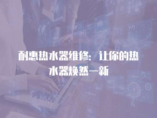耐惠熱水器維修：讓你的熱水器煥然一新