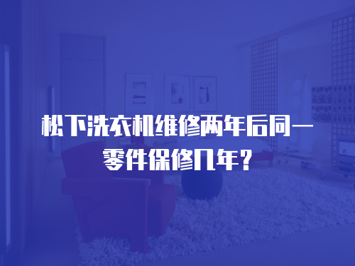 松下洗衣機維修兩年后同一零件保修幾年？