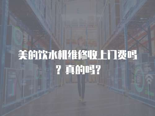 美的飲水機維修收上門費嗎？真的嗎？