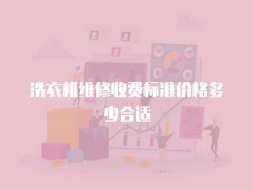 洗衣機(jī)維修收費(fèi)標(biāo)準(zhǔn)價(jià)格多少合適